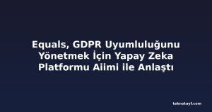 Equals, GDPR Uyumluluğunu Yönetmek İçin Yapay Zeka Platformu Aiimi ile Anlaştı