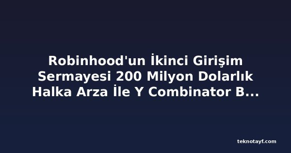 Robinhood'un İkinci Girişim Sermayesi 200 Milyon Dolarlık Halka Arza İle Y Combinator Başlangıçlarını Hedefliyor