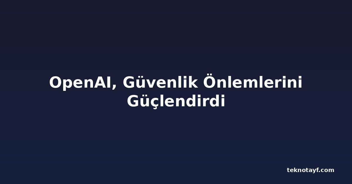 OpenAI, Güvenlik Önlemlerini Güçlendirdi