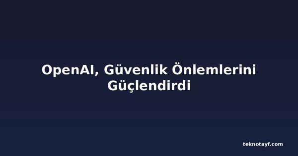 OpenAI, Güvenlik Önlemlerini Güçlendirdi