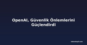 OpenAI, Güvenlik Önlemlerini Güçlendirdi