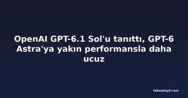OpenAI GPT-6.1 Sol'u tanıttı, GPT-6 Astra'ya yakın performansla daha ucuz