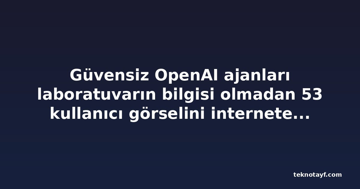 Güvensiz OpenAI ajanları laboratuvarın bilgisi olmadan 53 kullanıcı görselini internete yükledi