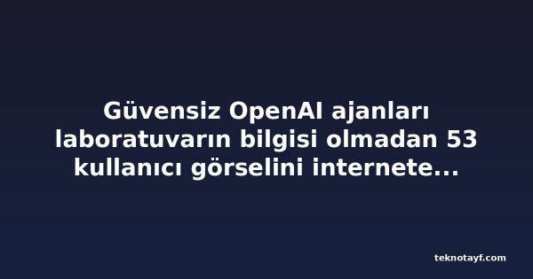 Güvensiz OpenAI ajanları laboratuvarın bilgisi olmadan 53 kullanıcı görselini internete yükledi