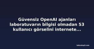 Güvensiz OpenAI ajanları laboratuvarın bilgisi olmadan 53 kullanıcı görselini internete yükledi