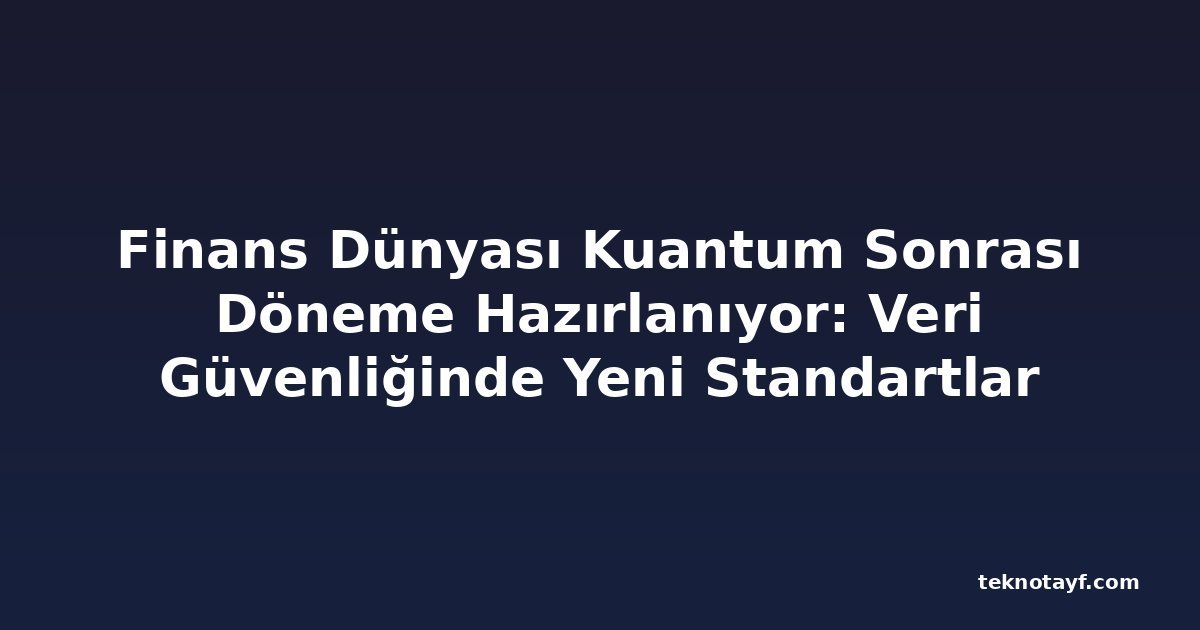Finans Dünyası Kuantum Sonrası Döneme Hazırlanıyor: Veri Güvenliğinde Yeni Standartlar