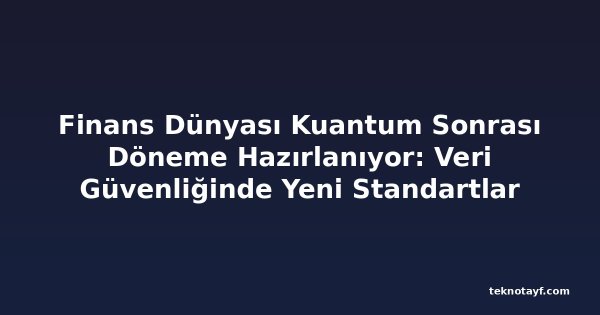 Finans Dünyası Kuantum Sonrası Döneme Hazırlanıyor: Veri Güvenliğinde Yeni Standartlar