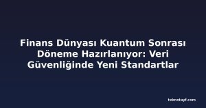 Finans Dünyası Kuantum Sonrası Döneme Hazırlanıyor: Veri Güvenliğinde Yeni Standartlar