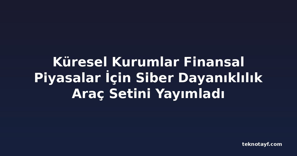 Küresel Kurumlar Finansal Piyasalar İçin Siber Dayanıklılık Araç Setini Yayımladı