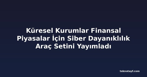 Küresel Kurumlar Finansal Piyasalar İçin Siber Dayanıklılık Araç Setini Yayımladı