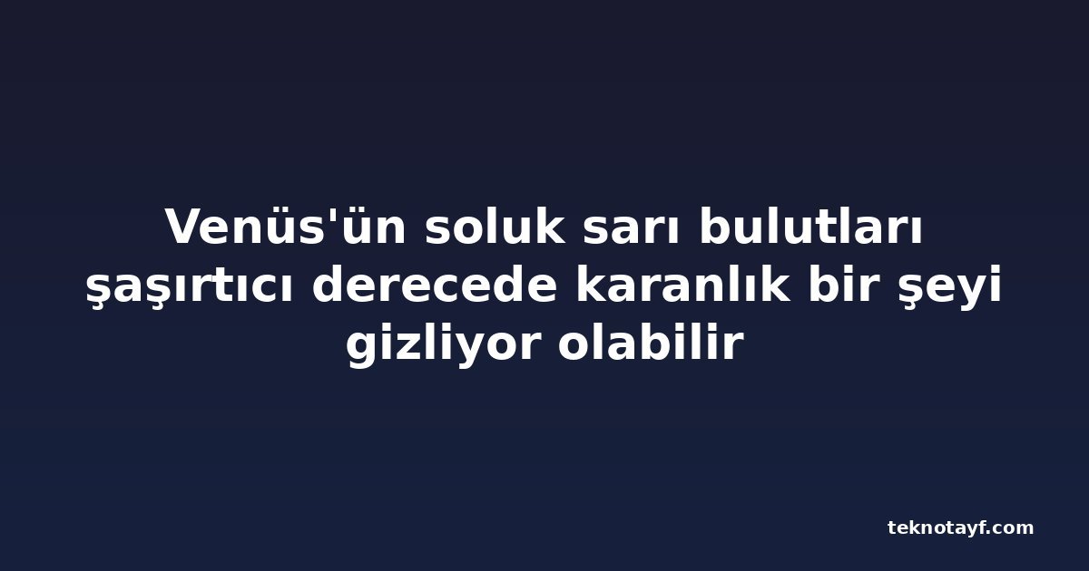 Venüs'ün soluk sarı bulutları şaşırtıcı derecede karanlık bir şeyi gizliyor olabilir