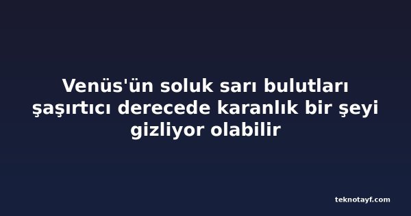 Venüs'ün soluk sarı bulutları şaşırtıcı derecede karanlık bir şeyi gizliyor olabilir