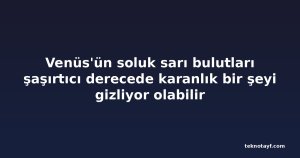 Venüs'ün soluk sarı bulutları şaşırtıcı derecede karanlık bir şeyi gizliyor olabilir