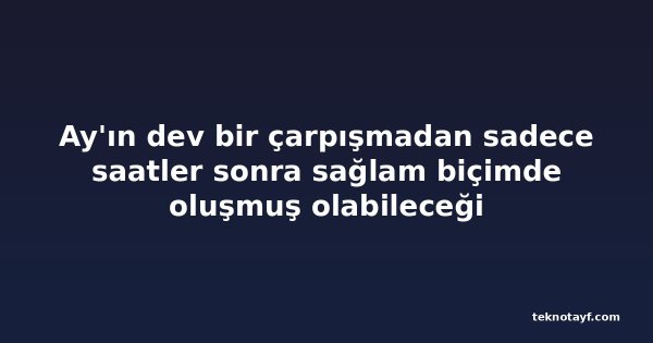 Ay'ın dev bir çarpışmadan sadece saatler sonra sağlam biçimde oluşmuş olabileceği