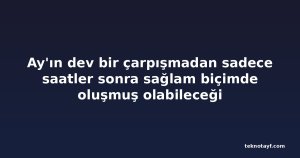 Ay'ın dev bir çarpışmadan sadece saatler sonra sağlam biçimde oluşmuş olabileceği