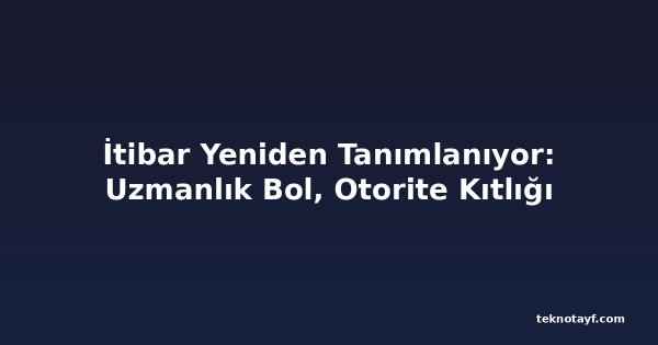 İtibar Yeniden Tanımlanıyor: Uzmanlık Bol, Otorite Kıtlığı