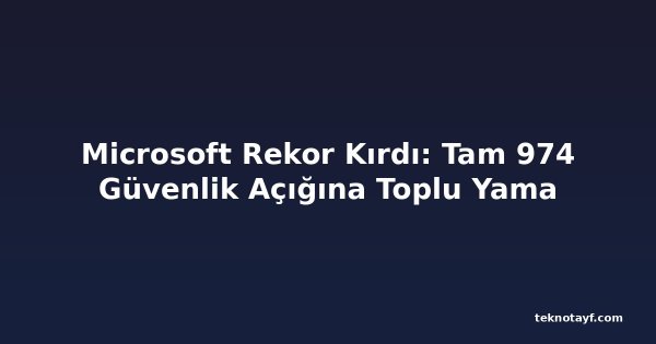 Microsoft Rekor Kırdı: Tam 974 Güvenlik Açığına Toplu Yama