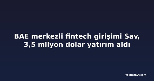 BAE merkezli fintech girişimi Sav, 3,5 milyon dolar yatırım aldı