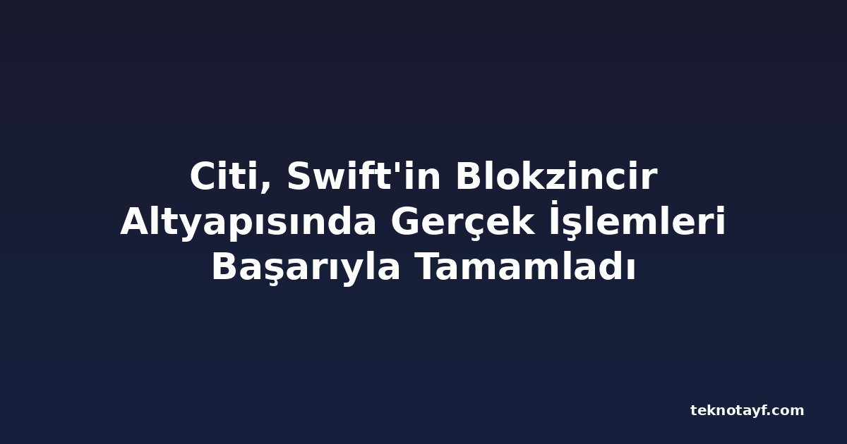 Citi, Swift'in Blokzincir Altyapısında Gerçek İşlemleri Başarıyla Tamamladı
