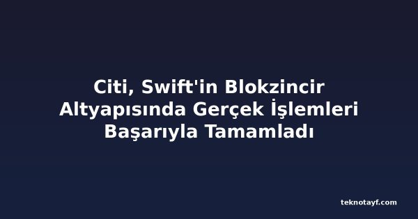 Citi, Swift'in Blokzincir Altyapısında Gerçek İşlemleri Başarıyla Tamamladı