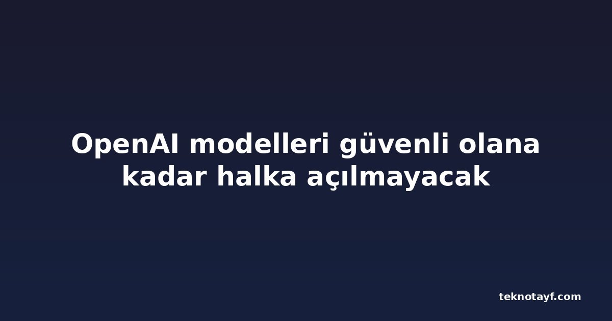 OpenAI modelleri güvenli olana kadar halka açılmayacak
