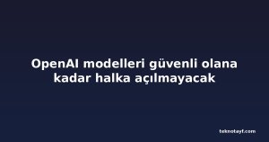 OpenAI modelleri güvenli olana kadar halka açılmayacak
