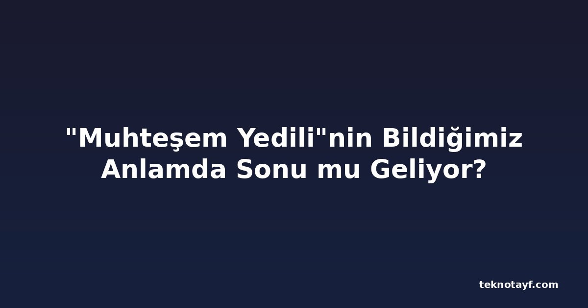 "Muhteşem Yedili"nin Bildiğimiz Anlamda Sonu mu Geliyor?