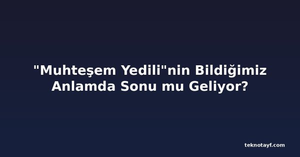 "Muhteşem Yedili"nin Bildiğimiz Anlamda Sonu mu Geliyor?