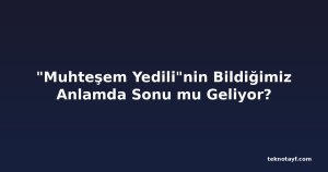 "Muhteşem Yedili"nin Bildiğimiz Anlamda Sonu mu Geliyor?