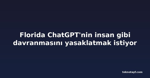 Florida ChatGPT'nin insan gibi davranmasını yasaklatmak istiyor