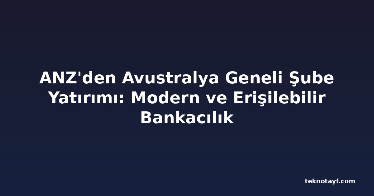 ANZ'den Avustralya Geneli Şube Yatırımı: Modern ve Erişilebilir Bankacılık