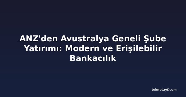 ANZ'den Avustralya Geneli Şube Yatırımı: Modern ve Erişilebilir Bankacılık