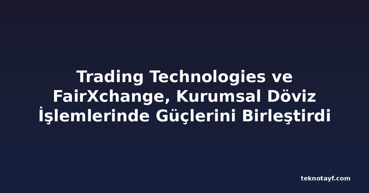 Trading Technologies ve FairXchange, Kurumsal Döviz İşlemlerinde Güçlerini Birleştirdi