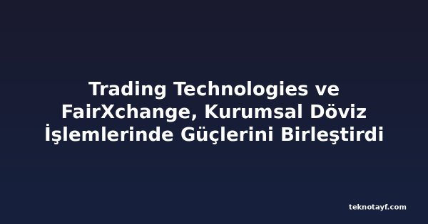 Trading Technologies ve FairXchange, Kurumsal Döviz İşlemlerinde Güçlerini Birleştirdi