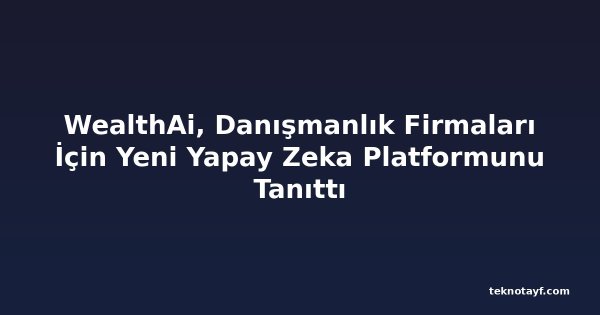 WealthAi, Danışmanlık Firmaları İçin Yeni Yapay Zeka Platformunu Tanıttı