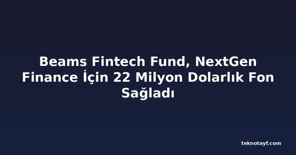 Beams Fintech Fund, NextGen Finance İçin 22 Milyon Dolarlık Fon Sağladı