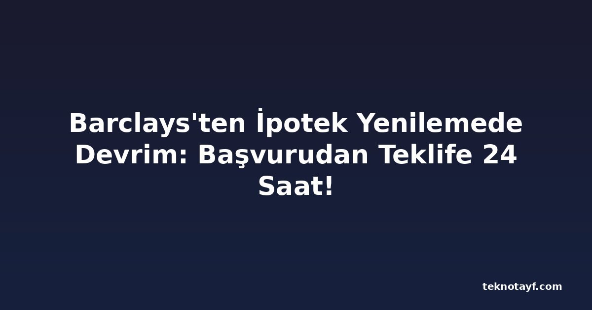 Barclays'ten İpotek Yenilemede Devrim: Başvurudan Teklife 24 Saat!