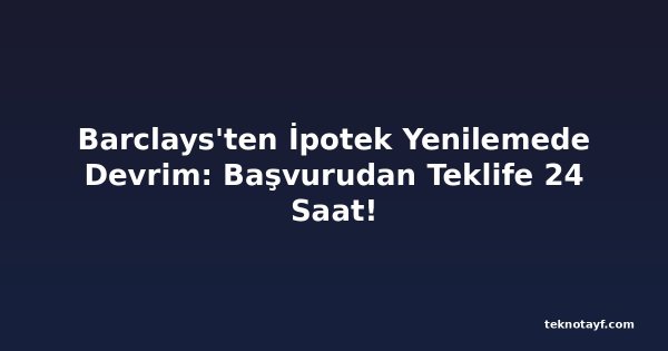 Barclays'ten İpotek Yenilemede Devrim: Başvurudan Teklife 24 Saat!