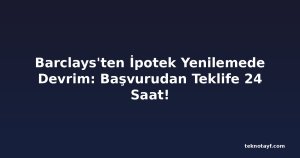 Barclays'ten İpotek Yenilemede Devrim: Başvurudan Teklife 24 Saat!