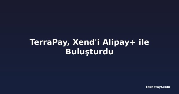 TerraPay, Xend'i Alipay+ ile Buluşturdu