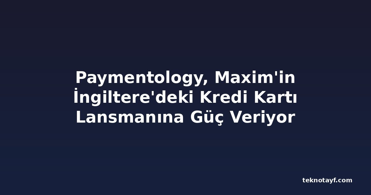 Paymentology, Maxim'in İngiltere'deki Kredi Kartı Lansmanına Güç Veriyor