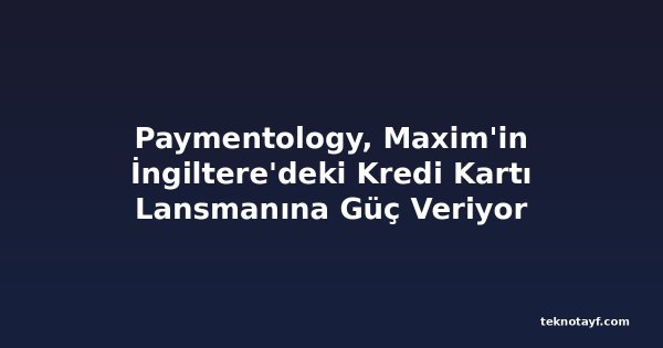 Paymentology, Maxim'in İngiltere'deki Kredi Kartı Lansmanına Güç Veriyor