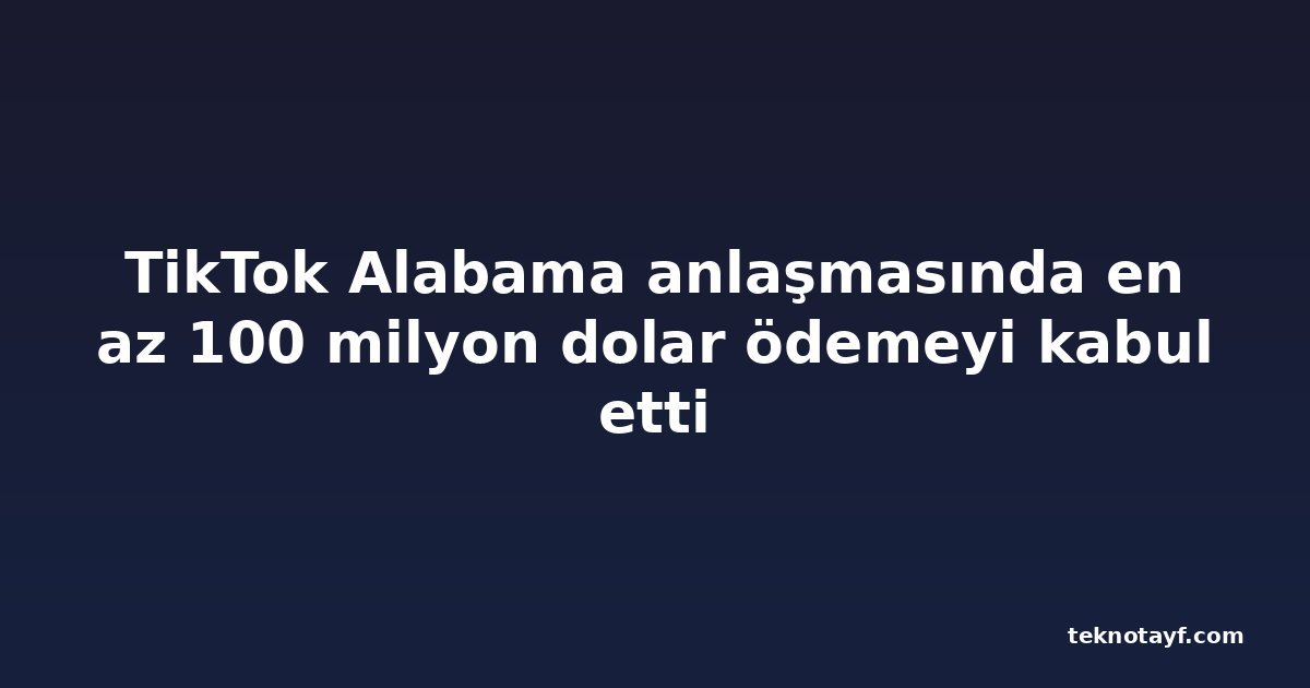 TikTok Alabama anlaşmasında en az 100 milyon dolar ödemeyi kabul etti