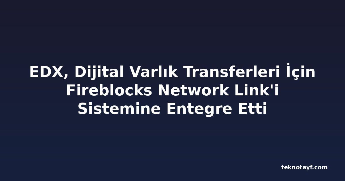 EDX, Dijital Varlık Transferleri İçin Fireblocks Network Link'i Sistemine Entegre Etti