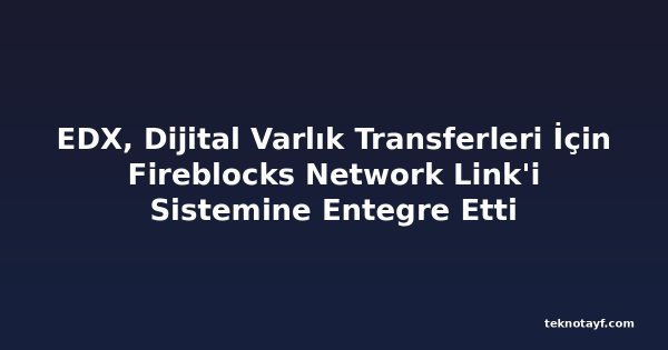 EDX, Dijital Varlık Transferleri İçin Fireblocks Network Link'i Sistemine Entegre Etti
