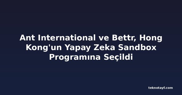 Ant International ve Bettr, Hong Kong'un Yapay Zeka Sandbox Programına Seçildi