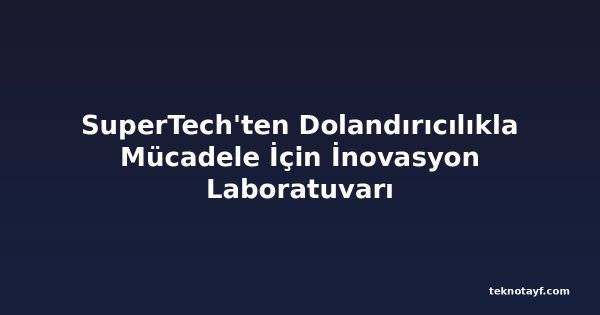 SuperTech'ten Dolandırıcılıkla Mücadele İçin İnovasyon Laboratuvarı