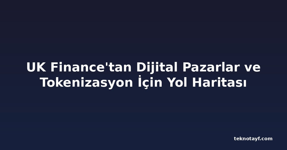 UK Finance'tan Dijital Pazarlar ve Tokenizasyon İçin Yol Haritası
