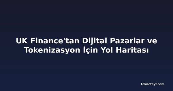 UK Finance'tan Dijital Pazarlar ve Tokenizasyon İçin Yol Haritası