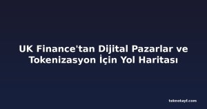 UK Finance'tan Dijital Pazarlar ve Tokenizasyon İçin Yol Haritası